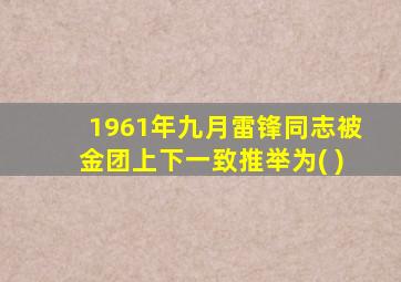 1961年九月雷锋同志被金团上下一致推举为( )